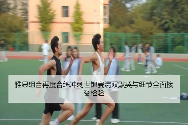 雅思组合再度合练冲刺世锦赛混双默契与细节全面接受检验