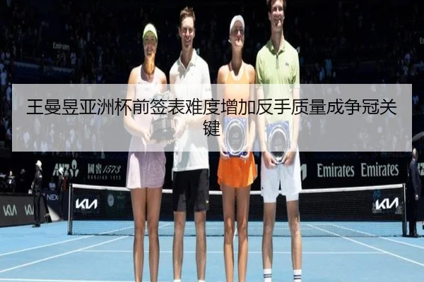 王曼昱亚洲杯前签表难度增加反手质量成争冠关键